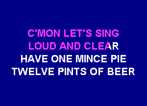 C'MON LET'S SING
LOUD AND CLEAR
HAVE ONE MINCE PIE
TWELVE PINTS 0F BEER