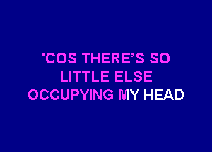 'COS THERE,S SO

LITTLE ELSE
OCCUPYING MY HEAD