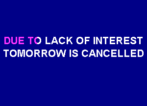 DUE TO LACK OF INTEREST
TOMORROW IS CANCELLED
