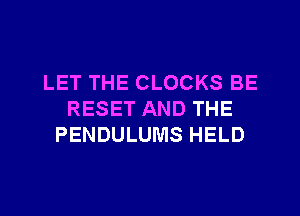 LET THE CLOCKS BE
RESET AND THE
PENDULUMS HELD