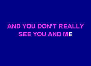 AND YOU DOWT REALLY

SEE YOU AND ME