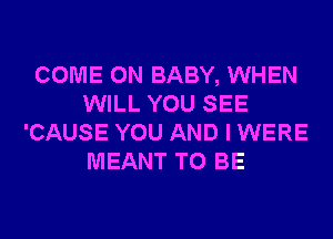 COME ON BABY, WHEN
WILL YOU SEE
'CAUSE YOU AND I WERE
MEANT TO BE