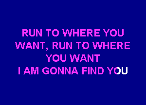 RUN TO WHERE YOU
WANT, RUN TO WHERE

YOU WANT
I AM GONNA FIND YOU