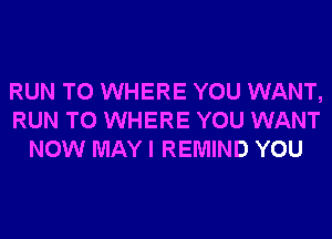 RUN T0 WHERE YOU WANT,
RUN T0 WHERE YOU WANT
NOW MAY I REMIND YOU