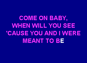 COME ON BABY,
WHEN WILL YOU SEE
'CAUSE YOU AND I WERE
MEANT TO BE