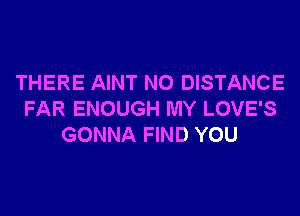 THERE AINT N0 DISTANCE
FAR ENOUGH MY LOVE'S
GONNA FIND YOU