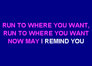 RUN T0 WHERE YOU WANT,
RUN T0 WHERE YOU WANT
NOW MAY I REMIND YOU