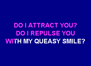 DO I ATTRACT YOU?

DO I REPULSE YOU
WITH MY QUEASY SMILE?