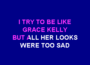 I TRY TO BE LIKE
GRACE KELLY

BUT ALL HER LOOKS
WERE TOO SAD