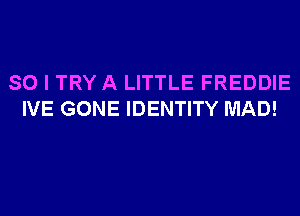 SO I TRY A LITTLE FREDDIE
IVE GONE IDENTITY MAD!