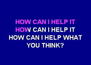 HOW CAN I HELP IT
HOW CAN I HELP IT

HOW CAN I HELP WHAT
YOU THINK?