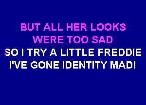 BUT ALL HER LOOKS
WERE T00 SAD
SO I TRY A LITTLE FREDDIE
I'VE GONE IDENTITY MAD!