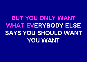 BUT YOU ONLY WANT
WHAT EVERYBODY ELSE
SAYS YOU SHOULD WANT

YOU WANT