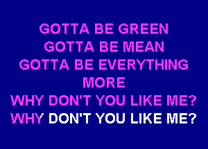 GOTTA BE GREEN
GOTTA BE MEAN
GOTTA BE EVERYTHING
MORE
WHY DON'T YOU LIKE ME?
WHY DON'T YOU LIKE ME?