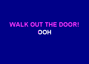 WALK OUT THE DOOR!

OOH