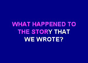 WHAT HAPPENED TO

THE STORY THAT
WE WROTE?