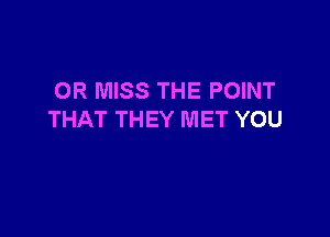 OR MISS THE POINT

THAT THEY MET YOU