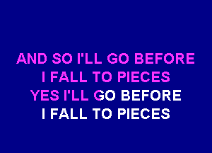 AND SO I'LL G0 BEFORE
I FALL T0 PIECES
YES I'LL G0 BEFORE
I FALL T0 PIECES