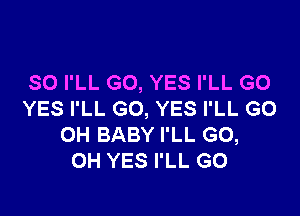 SO I'LL GO, YES I'LL G0

YES I'LL GO, YES I'LL G0
OH BABY I'LL G0,
OH YES I'LL GO