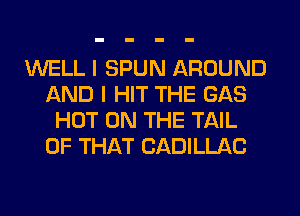 WELL I SPUN AROUND
AND I HIT THE GAS
HOT ON THE TAIL
OF THAT CADILLAC