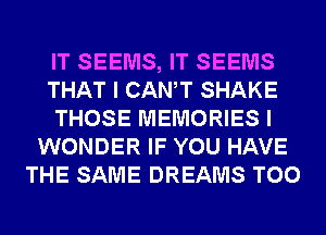 IT SEEMS, IT SEEMS
THAT I CANT SHAKE
THOSE MEMORIES I
WONDER IF YOU HAVE
THE SAME DREAMS T00