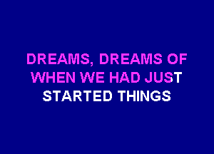 DREAMS, DREAMS OF

WHEN WE HAD JUST
STARTED THINGS