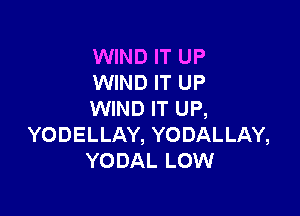 WIND IT UP
WIND IT UP

WIND IT UP,
YODELLAY, YODALLAY,
YODAL LOW