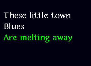 These little town
Blues

Are melting away