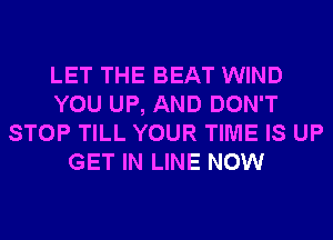 LET THE BEAT WIND
YOU UP, AND DON'T
STOP TILL YOUR TIME IS UP
GET IN LINE NOW