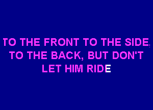 TO THE FRONT TO THE SIDE,
TO THE BACK, BUT DON'T
LET HIM RIDE