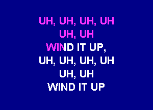 UH, UH, UH, UH
UH, UH
WIND IT UP,

UH, UH, UH, UH
UH, UH
WIND IT UP