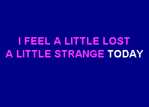 I FEEL A LITTLE LOST

A LITTLE STRANGE TODAY