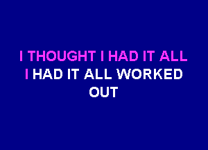 I THOUGHT I HAD IT ALL
I HAD IT ALL WORKED

OUT