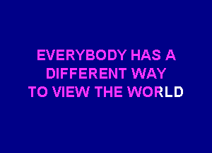 EVERYBODY HAS A
DIFFERENT WAY

TO VIEW THE WORLD