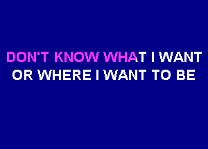 DON'T KNOW WHAT I WANT

0R WHERE I WANT TO BE