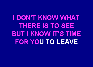 I DON'T KNOW WHAT
THERE IS TO SEE
BUT I KNOW IT'S TIME
FOR YOU TO LEAVE