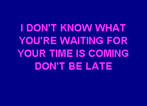 I DON'T KNOW WHAT

YOU'RE WAITING FOR

YOUR TIME IS COMING
DON'T BE LATE