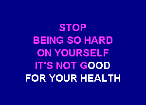 STOP
BEING SO HARD

ON YOURSELF
IT'S NOT GOOD
FOR YOUR HEALTH