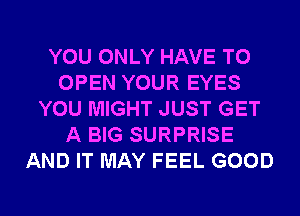 YOU ONLY HAVE TO
OPEN YOUR EYES
YOU MIGHT JUST GET
A BIG SURPRISE
AND IT MAY FEEL GOOD