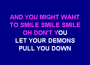 AND YOU MIGHT WANT
TO SMILE SMILE SMILE
0H DON'T YOU
LET YOUR DEMONS
PULL YOU DOWN