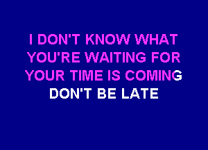 I DON'T KNOW WHAT

YOU'RE WAITING FOR

YOUR TIME IS COMING
DON'T BE LATE