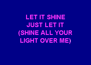 LET IT SHINE
JUST LET IT

(SHINE ALL YOUR
LIGHT OVER ME)