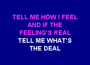 TELL ME HOWI FEEL
AND IF THE
FEELINGS REAL
TELL ME WHATS
THE DEAL