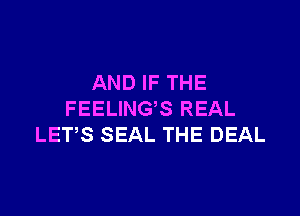AND IF THE

FEELINGS REAL
LETS SEAL THE DEAL