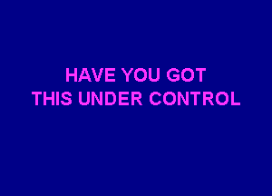 HAVE YOU GOT

THIS UNDER CONTROL