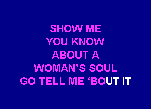 SHOW ME
YOU KNOW

ABOUT A
WOMAWS SOUL
GO TELL ME BOUT IT