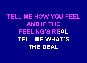 TELL ME HOW YOU FEEL
AND IF THE
FEELINGS REAL
TELL ME WHATS
THE DEAL