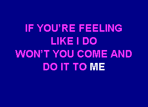 IF YOURE FEELING
LIKE I DO

WONT YOU COME AND
DO IT TO ME