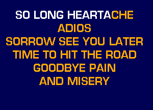 SO LONG HEARTACHE
ADIOS
BORROW SEE YOU LATER
TIME TO HIT THE ROAD
GOODBYE PAIN
AND MISERY