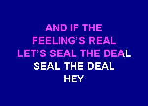 AND IF THE
FEELINGS REAL
LETS SEAL THE DEAL
SEAL THE DEAL
HEY